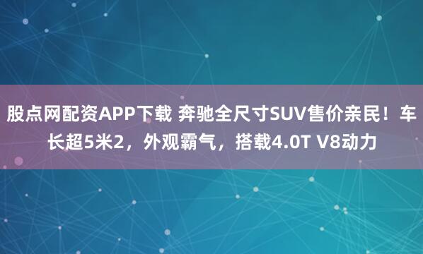 股点网配资APP下载 奔驰全尺寸SUV售价亲民！车长超5米2，外观霸气，搭载4.0T V8动力