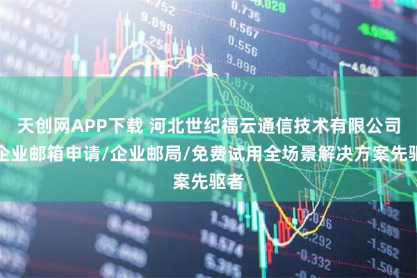 天创网APP下载 河北世纪福云通信技术有限公司：企业邮箱申请/企业邮局/免费试用全场景解决方案先驱者