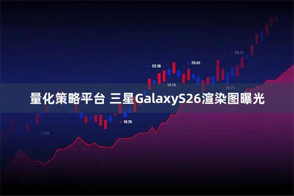 量化策略平台 三星GalaxyS26渲染图曝光