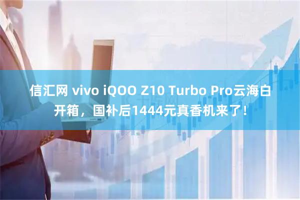 信汇网 vivo iQOO Z10 Turbo Pro云海白开箱，国补后1444元真香机来了！