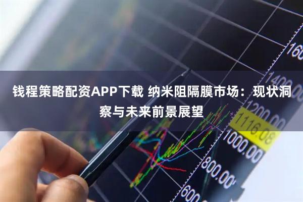 钱程策略配资APP下载 纳米阻隔膜市场：现状洞察与未来前景展望