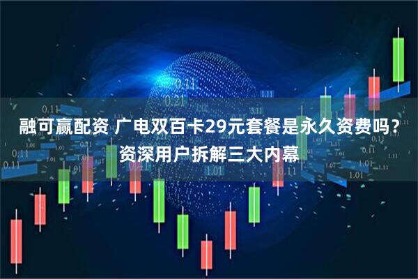 融可赢配资 广电双百卡29元套餐是永久资费吗？资深用户拆解三大内幕