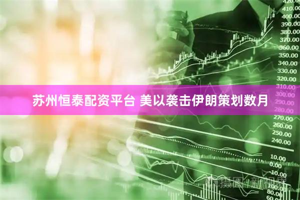苏州恒泰配资平台 美以袭击伊朗策划数月