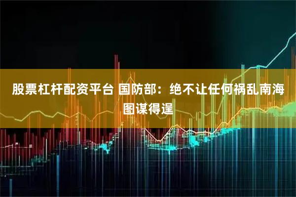 股票杠杆配资平台 国防部：绝不让任何祸乱南海图谋得逞