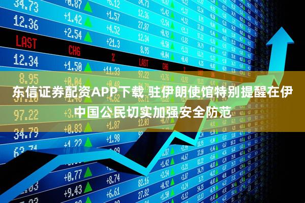 东信证券配资APP下载 驻伊朗使馆特别提醒在伊中国公民切实加强安全防范