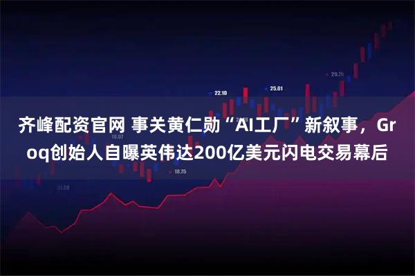 齐峰配资官网 事关黄仁勋“AI工厂”新叙事，Groq创始人自曝英伟达200亿美元闪电交易幕后