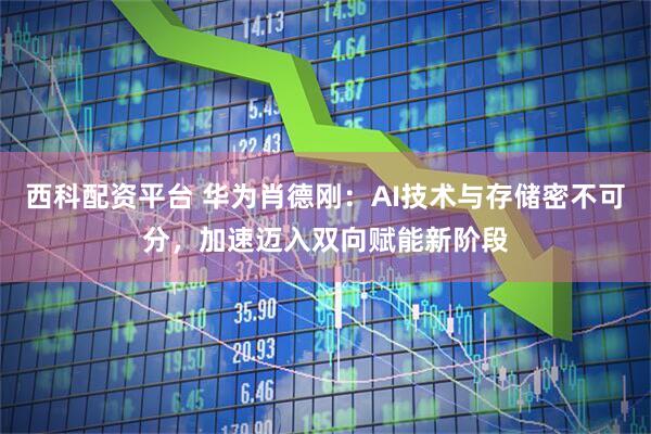 西科配资平台 华为肖德刚：AI技术与存储密不可分，加速迈入双向赋能新阶段