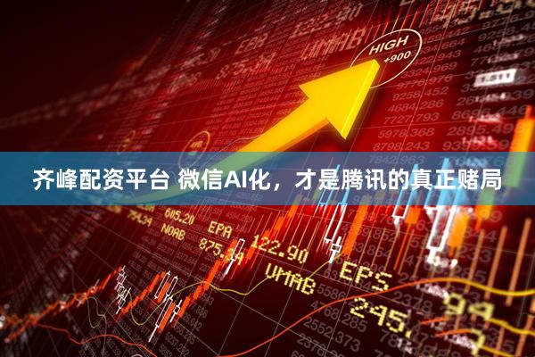 齐峰配资平台 微信AI化,才是腾讯的真正赌局