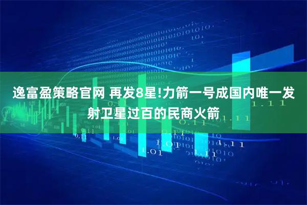 逸富盈策略官网 再发8星!力箭一号成国内唯一发射卫星过百的民商火箭