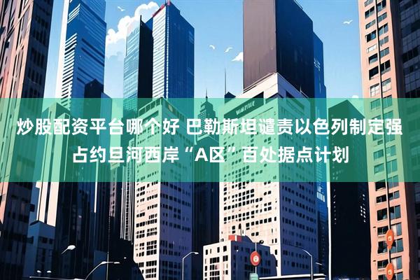 炒股配资平台哪个好 巴勒斯坦谴责以色列制定强占约旦河西岸“A区”百处据点计划