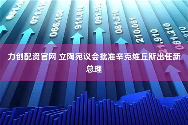 力创配资官网 立陶宛议会批准辛克维丘斯出任新总理