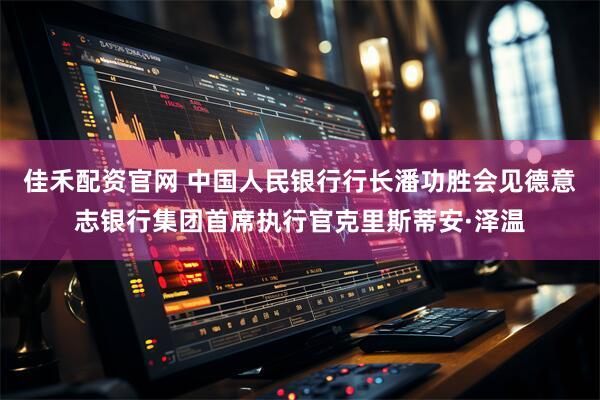 佳禾配资官网 中国人民银行行长潘功胜会见德意志银行集团首席执行官克里斯蒂安·泽温