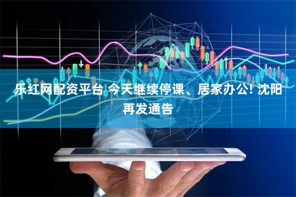 乐红网配资平台 今天继续停课、居家办公! 沈阳再发通告