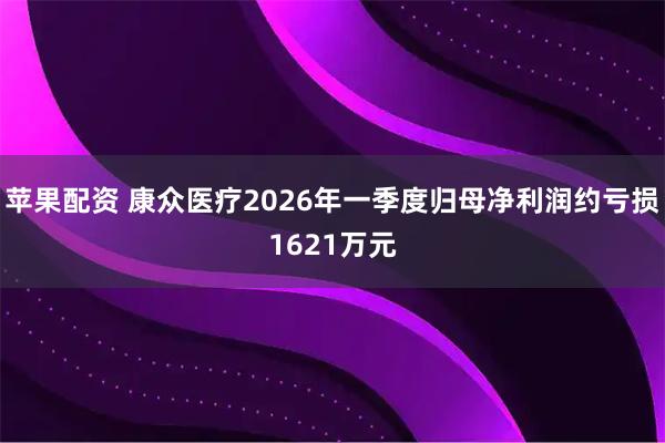 苹果配资 康众医疗2026年一季度归母净利润约亏损1621万元