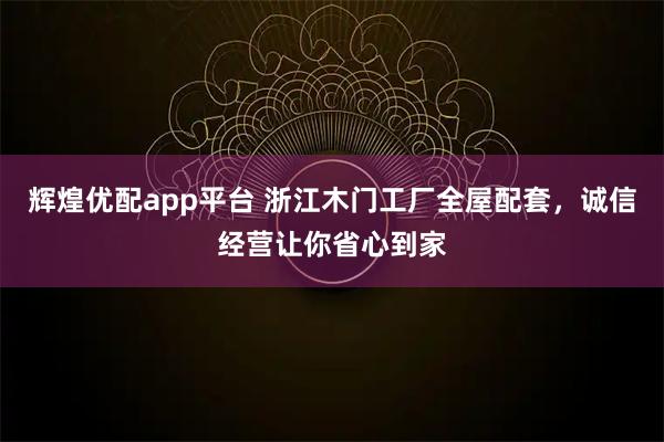 辉煌优配app平台 浙江木门工厂全屋配套，诚信经营让你省心到家