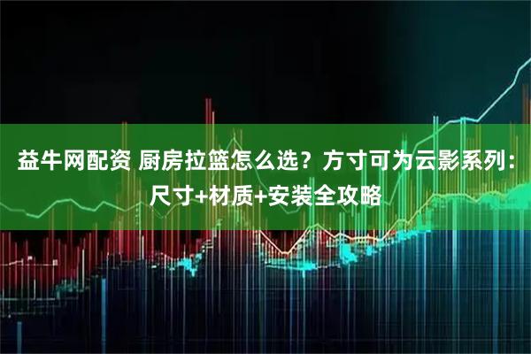 益牛网配资 厨房拉篮怎么选？方寸可为云影系列：尺寸+材质+安装全攻略