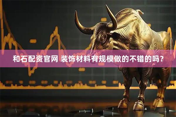 和石配资官网 装饰材料有规模做的不错的吗？