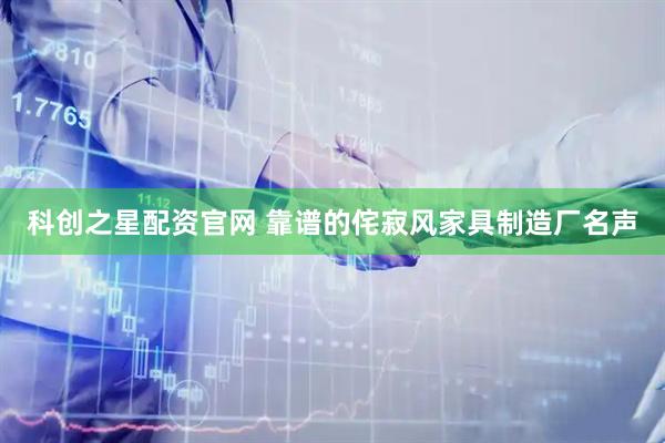 科创之星配资官网 靠谱的侘寂风家具制造厂名声
