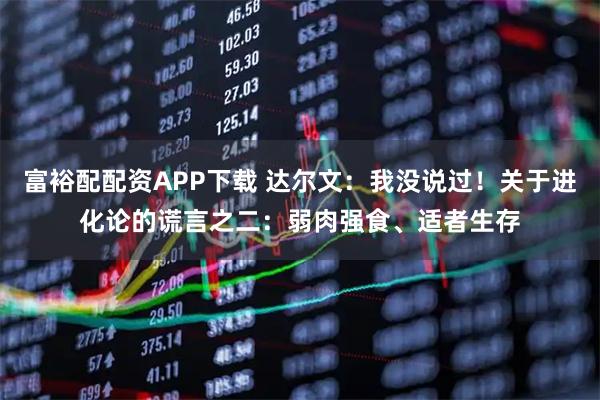 富裕配配资APP下载 达尔文：我没说过！关于进化论的谎言之二：弱肉强食、适者生存