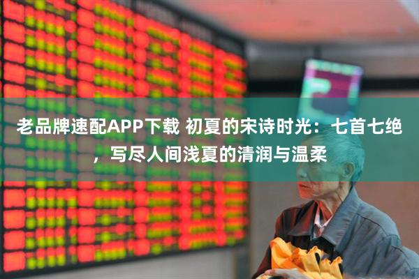 老品牌速配APP下载 初夏的宋诗时光：七首七绝，写尽人间浅夏的清润与温柔