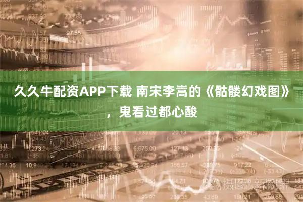 久久牛配资APP下载 南宋李嵩的《骷髅幻戏图》，鬼看过都心酸